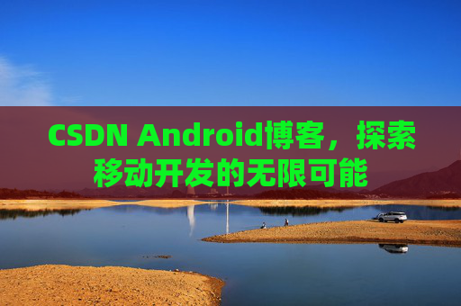 CSDN Android博客，探索移动开发的无限可能